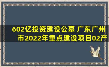 602亿投资建设公墓 广东广州市2022年重点建设项目02产业建设